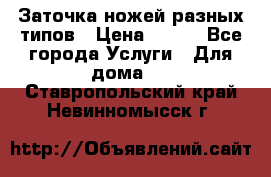 Заточка ножей разных типов › Цена ­ 200 - Все города Услуги » Для дома   . Ставропольский край,Невинномысск г.